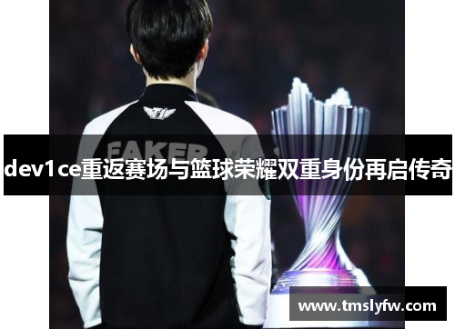 dev1ce重返赛场与篮球荣耀双重身份再启传奇